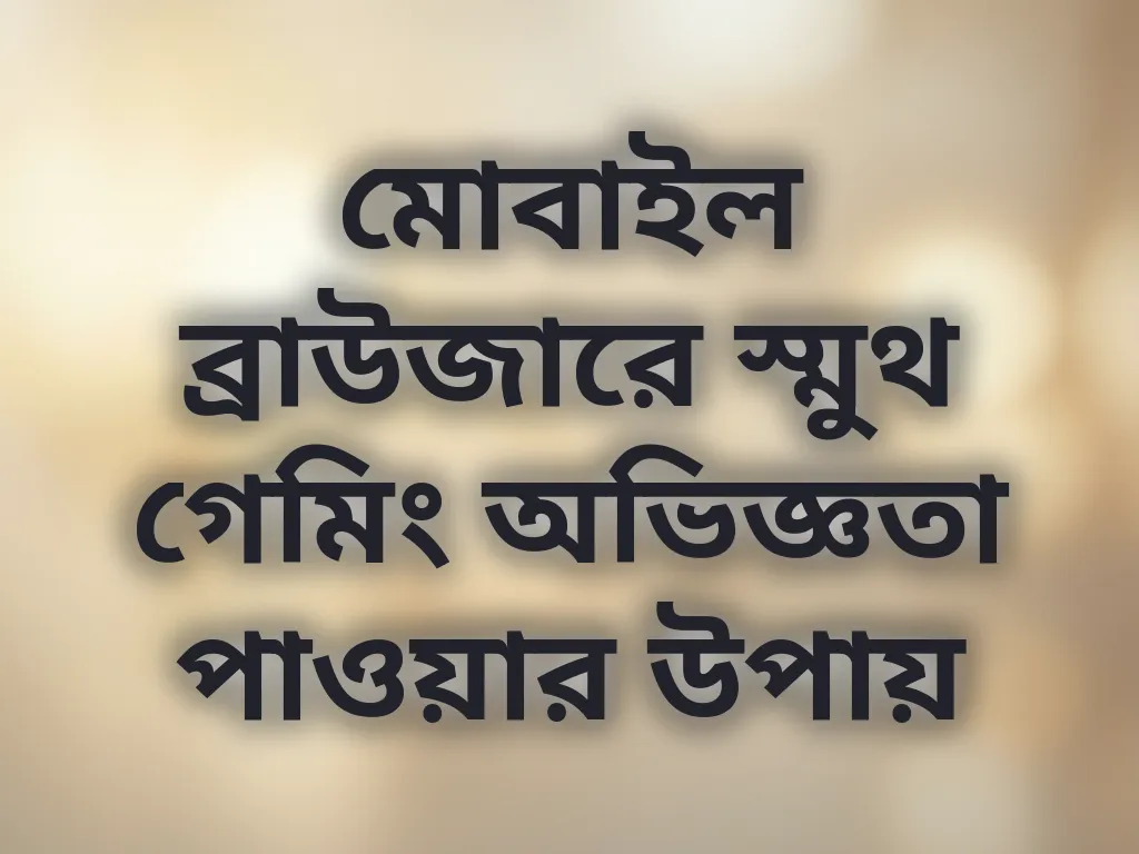 মোবাইল ব্রাউজারে স্মুথ গেমিং অভিজ্ঞতা পাওয়ার উপায়